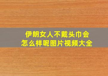 伊朗女人不戴头巾会怎么样呢图片视频大全