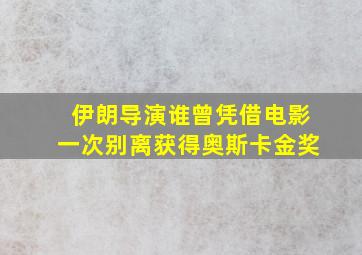 伊朗导演谁曾凭借电影一次别离获得奥斯卡金奖