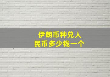 伊朗币种兑人民币多少钱一个