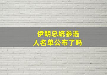 伊朗总统参选人名单公布了吗