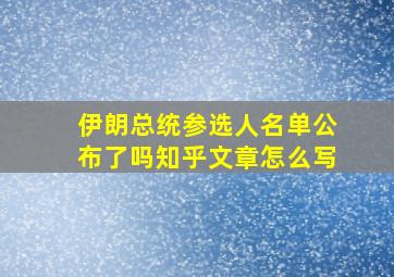 伊朗总统参选人名单公布了吗知乎文章怎么写