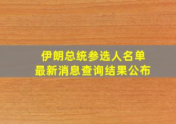 伊朗总统参选人名单最新消息查询结果公布