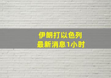 伊朗打以色列最新消息1小时