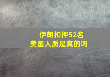 伊朗扣押52名美国人质是真的吗