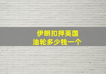 伊朗扣押英国油轮多少钱一个