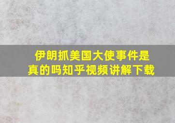 伊朗抓美国大使事件是真的吗知乎视频讲解下载