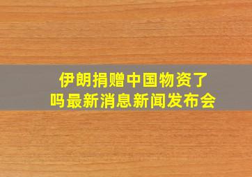 伊朗捐赠中国物资了吗最新消息新闻发布会