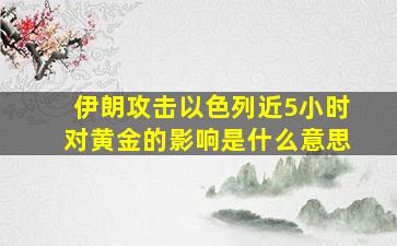 伊朗攻击以色列近5小时对黄金的影响是什么意思