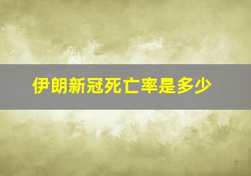 伊朗新冠死亡率是多少