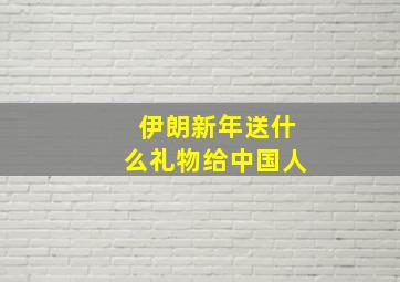 伊朗新年送什么礼物给中国人