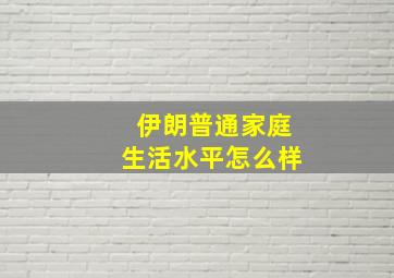 伊朗普通家庭生活水平怎么样