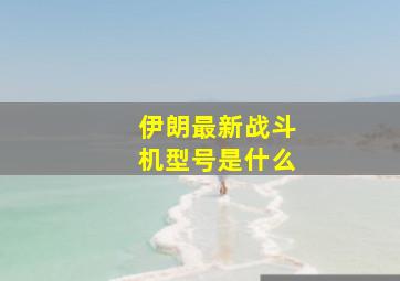 伊朗最新战斗机型号是什么