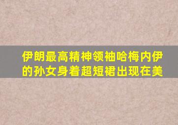 伊朗最高精神领袖哈梅内伊的孙女身着超短裙出现在美