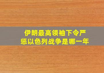 伊朗最高领袖下令严惩以色列战争是哪一年