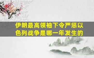 伊朗最高领袖下令严惩以色列战争是哪一年发生的