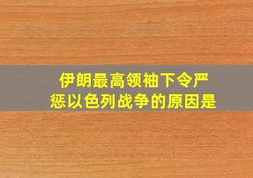 伊朗最高领袖下令严惩以色列战争的原因是