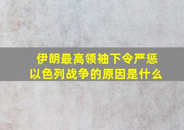 伊朗最高领袖下令严惩以色列战争的原因是什么