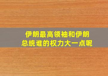 伊朗最高领袖和伊朗总统谁的权力大一点呢