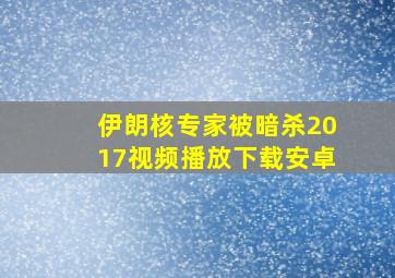 伊朗核专家被暗杀2017视频播放下载安卓