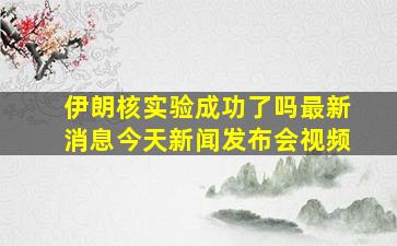 伊朗核实验成功了吗最新消息今天新闻发布会视频