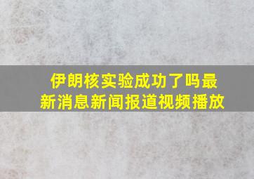 伊朗核实验成功了吗最新消息新闻报道视频播放