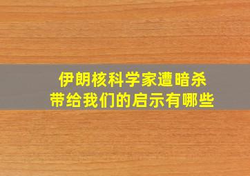 伊朗核科学家遭暗杀带给我们的启示有哪些