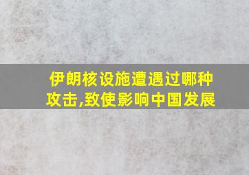 伊朗核设施遭遇过哪种攻击,致使影响中国发展