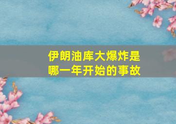 伊朗油库大爆炸是哪一年开始的事故