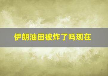 伊朗油田被炸了吗现在