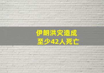 伊朗洪灾造成至少42人死亡