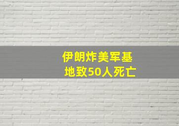 伊朗炸美军基地致50人死亡