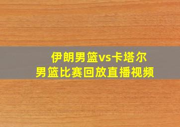 伊朗男篮vs卡塔尔男篮比赛回放直播视频