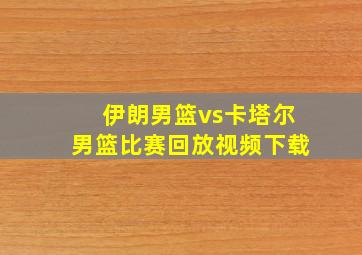 伊朗男篮vs卡塔尔男篮比赛回放视频下载