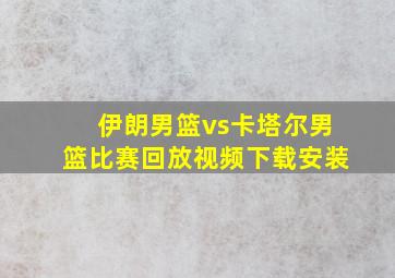 伊朗男篮vs卡塔尔男篮比赛回放视频下载安装