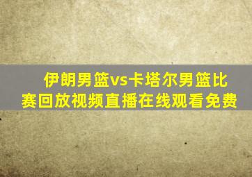 伊朗男篮vs卡塔尔男篮比赛回放视频直播在线观看免费