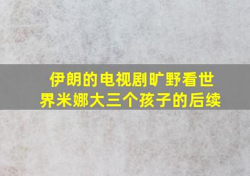 伊朗的电视剧旷野看世界米娜大三个孩子的后续