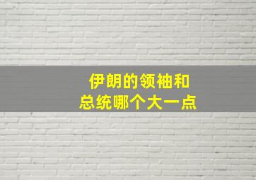 伊朗的领袖和总统哪个大一点