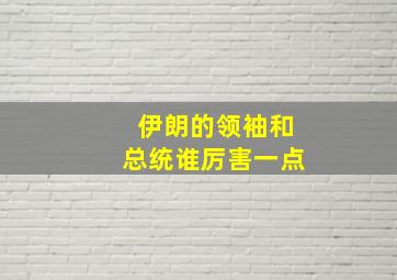 伊朗的领袖和总统谁厉害一点