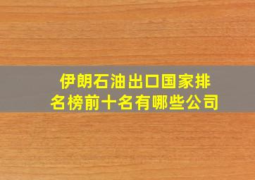 伊朗石油出口国家排名榜前十名有哪些公司