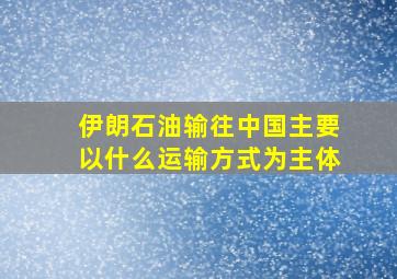 伊朗石油输往中国主要以什么运输方式为主体