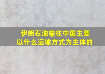 伊朗石油输往中国主要以什么运输方式为主体的