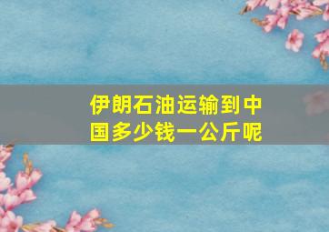 伊朗石油运输到中国多少钱一公斤呢