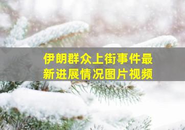 伊朗群众上街事件最新进展情况图片视频