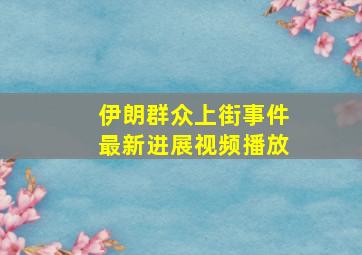 伊朗群众上街事件最新进展视频播放