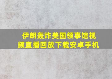 伊朗轰炸美国领事馆视频直播回放下载安卓手机