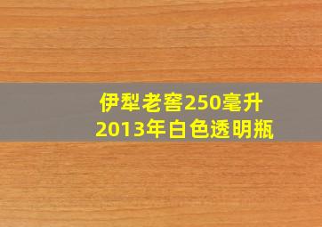 伊犁老窖250毫升2013年白色透明瓶