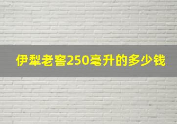 伊犁老窖250毫升的多少钱