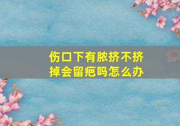 伤口下有脓挤不挤掉会留疤吗怎么办