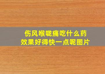 伤风喉咙痛吃什么药效果好得快一点呢图片