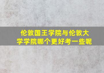 伦敦国王学院与伦敦大学学院哪个更好考一些呢